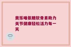 奥乐唯氨糖软骨素助力关节健康轻松活力每一天