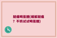 腿痛喝氨糖(缓解腿痛？不妨试试喝氨糖)