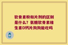 软骨素粉和片剂的区别是什么？氨糖软骨素维生素D钙片狗狗能吃吗
