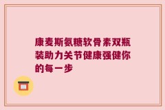 康麦斯氨糖软骨素双瓶装助力关节健康强健你的每一步