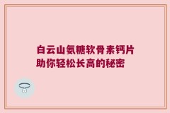 白云山氨糖软骨素钙片助你轻松长高的秘密