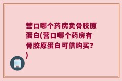 营口哪个药房卖骨胶原蛋白(营口哪个药房有骨胶原蛋白可供购买？)