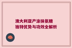 澳大利亚产涂抹氨糖 独特优势与功效全解析