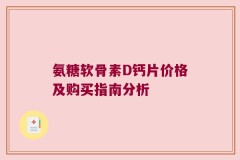 氨糖软骨素D钙片价格及购买指南分析