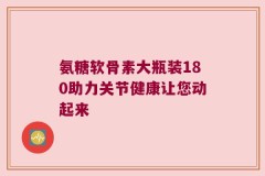 氨糖软骨素大瓶装180助力关节健康让您动起来