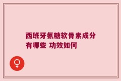 西班牙氨糖软骨素成分有哪些 功效如何