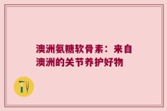 澳洲氨糖软骨素：来自澳洲的关节养护好物