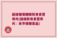 超级葡萄糖胺软骨素营养片(超级软骨素营养片：关节保健圣品)