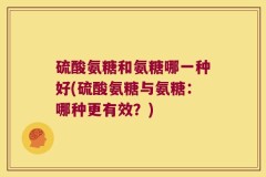 硫酸氨糖和氨糖哪一种好(硫酸氨糖与氨糖：哪种更有效？)