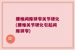腰椎间隙狭窄关节硬化(腰椎关节硬化引起间隙狭窄)