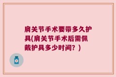 肩关节手术要带多久护具(肩关节手术后需佩戴护具多少时间？)