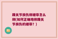 踝关节损伤绑绷带怎么绑(如何正确地绑踝关节损伤的绷带？)