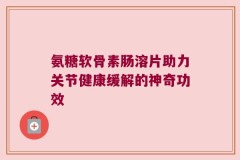 氨糖软骨素肠溶片助力关节健康缓解的神奇功效