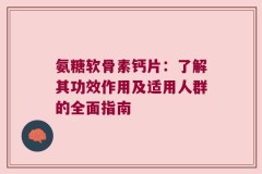 氨糖软骨素钙片：了解其功效作用及适用人群的全面指南