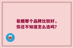 氨糖那个品牌比较好，你还不知道怎么选吗？