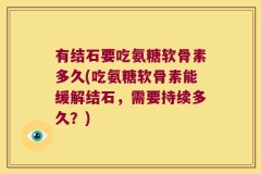 有结石要吃氨糖软骨素多久(吃氨糖软骨素能缓解结石，需要持续多久？)