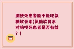 脑梗死患者能不能吃氨糖软骨素(氨糖软骨素对脑梗死患者是否有益？)