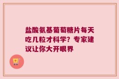 盐酸氨基葡萄糖片每天吃几粒才科学？专家建议让你大开眼界