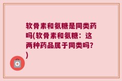 软骨素和氨糖是同类药吗(软骨素和氨糖：这两种药品属于同类吗？)