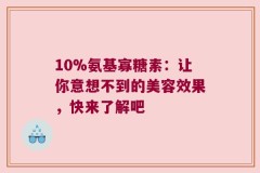 10%氨基寡糖素：让你意想不到的美容效果，快来了解吧