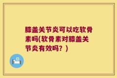 膝盖关节炎可以吃软骨素吗(软骨素对膝盖关节炎有效吗？)
