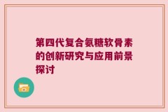 第四代复合氨糖软骨素的创新研究与应用前景探讨