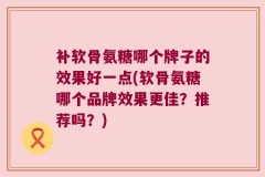 补软骨氨糖哪个牌子的效果好一点(软骨氨糖哪个品牌效果更佳？推荐吗？)