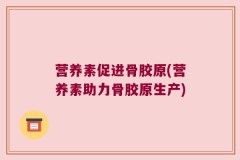 营养素促进骨胶原(营养素助力骨胶原生产)