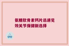 氨糖软骨素钙片迅速见效关节保健新选择