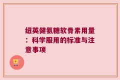 纽英健氨糖软骨素用量：科学服用的标准与注意事项
