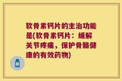 软骨素钙片的主治功能是(软骨素钙片：缓解关节疼痛，保护骨骼健康的有效药物)