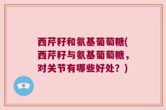 西芹籽和氨基葡萄糖(西芹籽与氨基葡萄糖，对关节有哪些好处？)
