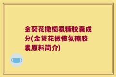 金葵花橄榄氨糖胶囊成分(金葵花橄榄氨糖胶囊原料简介)