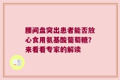 腰间盘突出患者能否放心食用氨基酸葡萄糖？来看看专家的解读