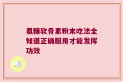 氨糖软骨素粉末吃法全知道正确服用才能发挥功效