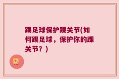 踢足球保护踝关节(如何踢足球，保护你的踝关节？)