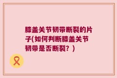 膝盖关节韧带断裂的片子(如何判断膝盖关节韧带是否断裂？)