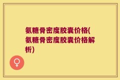 氨糖骨密度胶囊价格(氨糖骨密度胶囊价格解析)