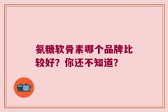 氨糖软骨素哪个品牌比较好？你还不知道？