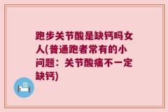 跑步关节酸是缺钙吗女人(普通跑者常有的小问题：关节酸痛不一定缺钙)