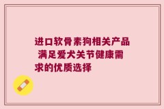 进口软骨素狗相关产品 满足爱犬关节健康需求的优质选择