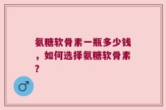 氨糖软骨素一瓶多少钱，如何选择氨糖软骨素？