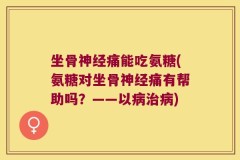 坐骨神经痛能吃氨糖(氨糖对坐骨神经痛有帮助吗？——以病治病)