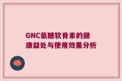 GNC氨糖软骨素的健康益处与使用效果分析