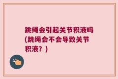 跳绳会引起关节积液吗(跳绳会不会导致关节积液？)