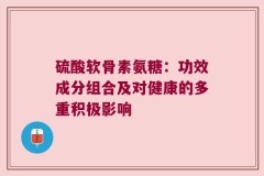 硫酸软骨素氨糖：功效成分组合及对健康的多重积极影响