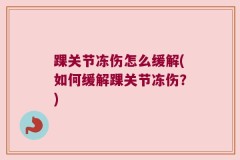 踝关节冻伤怎么缓解(如何缓解踝关节冻伤？)