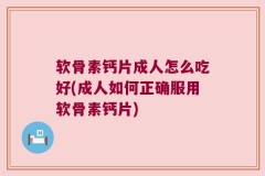 软骨素钙片成人怎么吃好(成人如何正确服用软骨素钙片)