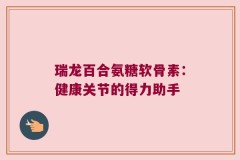 瑞龙百合氨糖软骨素：健康关节的得力助手