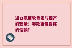 进口氨糖软骨素与国产的较量：哪款更值得你的信赖？